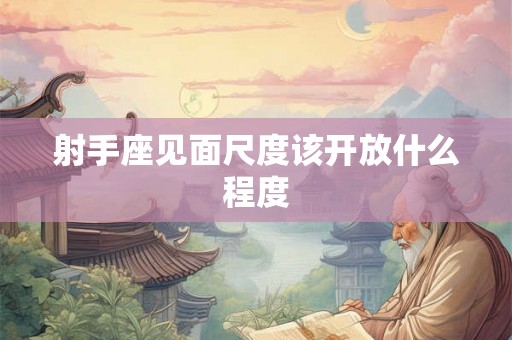 射手座见面尺度该开放什么程度
