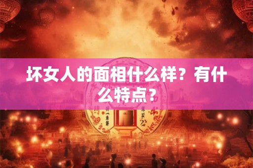 坏女人的面相什么样？有什么特点？