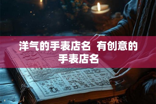 洋气的手表店名  有创意的手表店名