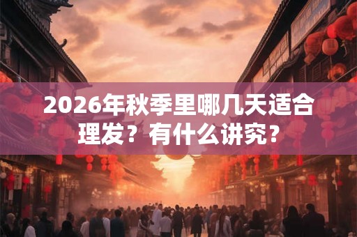 2026年秋季里哪几天适合理发?有什么讲究? 2026年秋季里哪几天适合理发?有什么讲究?