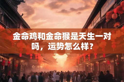 金命鸡和金命猴是天生一对吗，运势怎么样？
