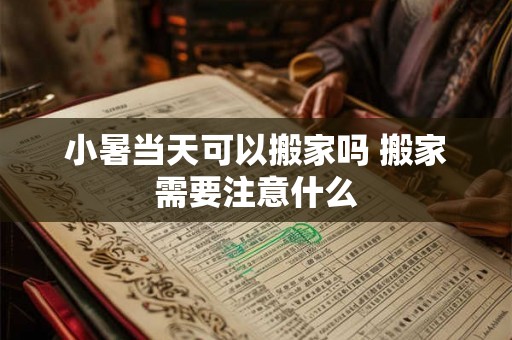 小暑当天可以搬家吗 搬家需要注意什么 小暑当天可以搬家吗 搬家需要注意什么