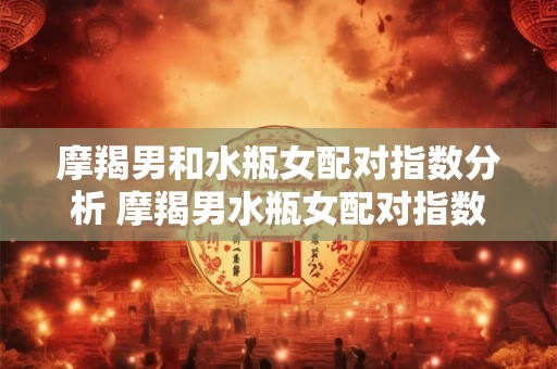 摩羯男和水瓶女配对指数分析 摩羯男水瓶女配对指数有多高