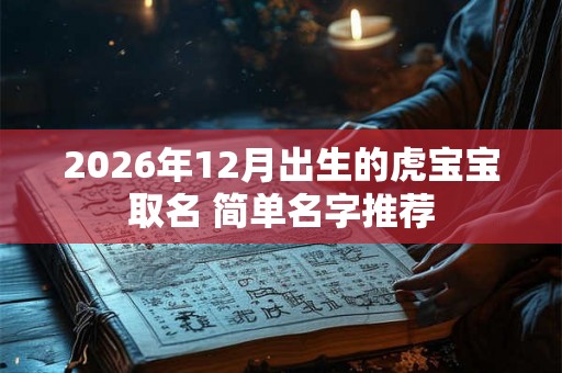 2026年12月出生的虎宝宝取名 简单名字推荐 2026年12月出生的虎宝宝取名 简单名字推荐