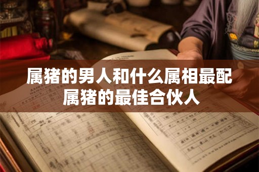 属猪的男人和什么属相最配 属猪的最佳合伙人