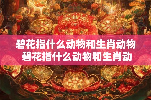 碧花指什么动物和生肖动物 碧花指什么动物和生肖动物的区别 碧花指什么动物和生肖动物 碧花指什么动物和生肖动物的区别