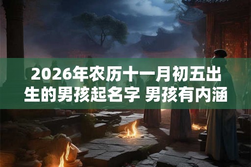 2026年农历十一月初五出生的男孩起名字 男孩有内涵的好名字大全 2026年农历十一月初五出生的男孩起名字 男孩有内涵的好名字大全
