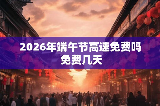 2026年端午节高速免费吗 免费几天