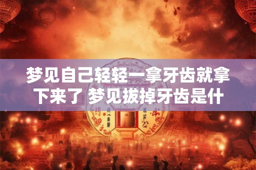 梦见自己轻轻一拿牙齿就拿下来了 梦见拔掉牙齿是什么意思
