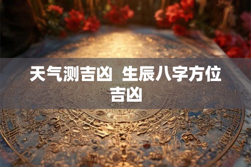 天气测吉凶  生辰八字方位吉凶