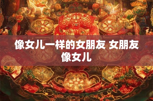 像女儿一样的女朋友 女朋友像女儿