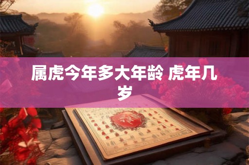 属虎今年多大年龄 虎年几岁