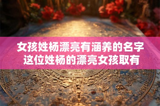女孩姓杨漂亮有涵养的名字 这位姓杨的漂亮女孩取有涵养的怎样的名字呢