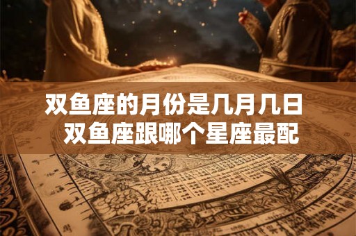 双鱼座的月份是几月几日  双鱼座跟哪个星座最配