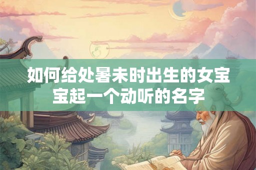如何给处暑未时出生的女宝宝起一个动听的名字 如何给处暑未时出生的女宝宝起一个动听的名字