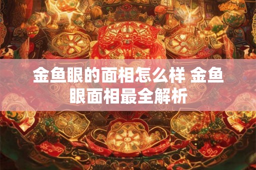 金鱼眼的面相怎么样 金鱼眼面相最全解析