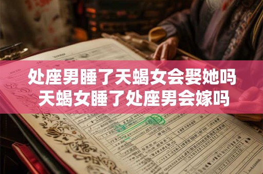 处座男睡了天蝎女会娶她吗 天蝎女睡了处座男会嫁吗