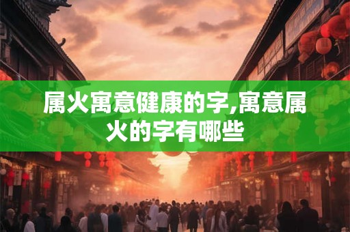 属火寓意健康的字,寓意属火的字有哪些
