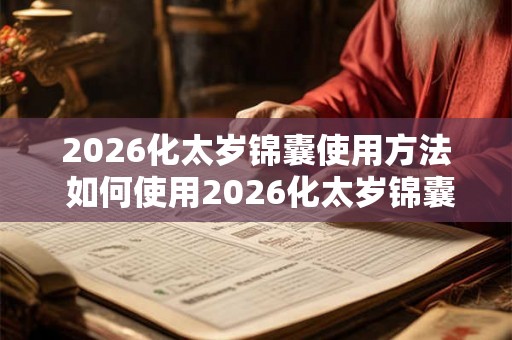 2026化太岁锦囊使用方法 如何使用2026化太岁锦囊