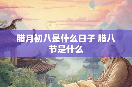 腊月初八是什么日子 腊八节是什么