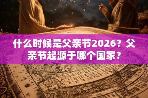 什么时候是父亲节2026？父亲节起源于哪个国家？