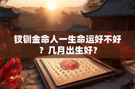 钗钏金命人一生命运好不好?几月出生好? 钗钏金命人一生命运好不好?几月出生好?