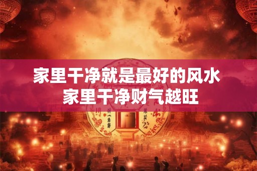 家里干净就是最好的风水  家里干净财气越旺