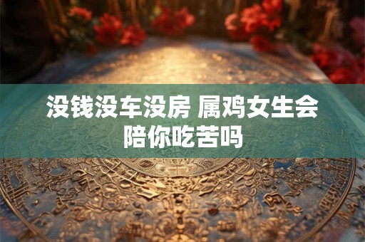 没钱没车没房 属鸡女生会陪你吃苦吗