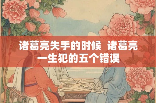 诸葛亮失手的时候 诸葛亮一生犯的五个错误 诸葛亮失手的时候 诸葛亮一生犯的五个错误