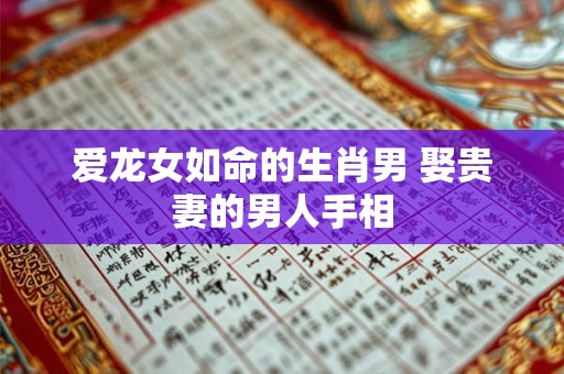 爱龙女如命的生肖男 娶贵妻的男人手相 爱龙女如命的生肖男 娶贵妻的男人手相