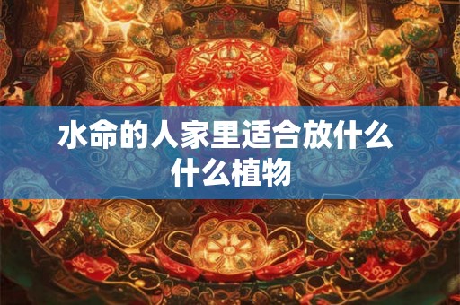 水命的人家里适合放什么 什么植物 水命的人家里适合放什么 什么植物