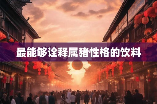 最能够诠释属猪性格的饮料