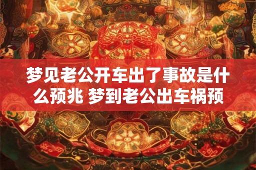 梦见老公开车出了事故是什么预兆 梦到老公出车祸预示什么 梦见老公开车出了事故是什么预兆 梦到老公出车祸预示什么