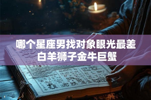 哪个星座男找对象眼光最差 白羊狮子金牛巨蟹 哪个星座男找对象眼光最差 白羊狮子金牛巨蟹