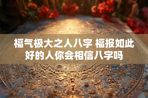 福气极大之人八字 福报如此好的人你会相信八字吗