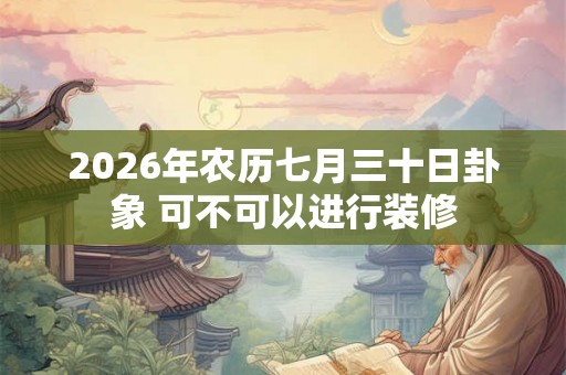 2026年农历七月三十日卦象 可不可以进行装修 2026年农历七月三十日卦象 可不可以进行装修