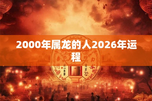 2000年属龙的人2026年运程 2000年属龙的人2026年运程
