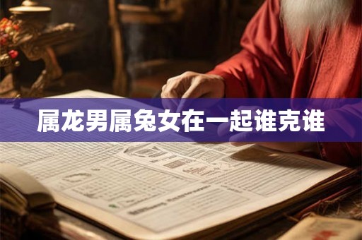 属龙男属兔女在一起谁克谁
