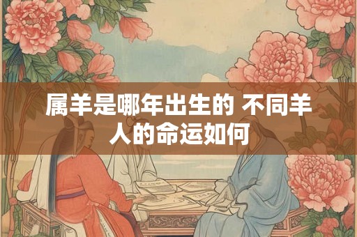 属羊是哪年出生的 不同羊人的命运如何