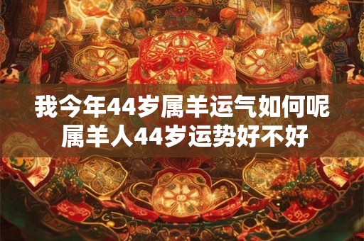 我今年44岁属羊运气如何呢 属羊人44岁运势好不好