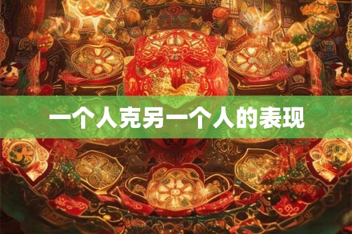 一个人克另一个人的表现 一个人克另一个人的表现