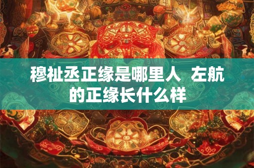 穆祉丞正缘是哪里人  左航的正缘长什么样