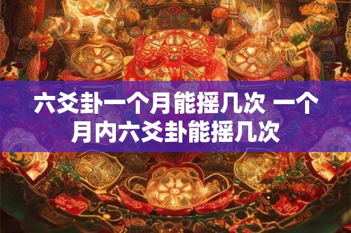六爻卦一个月能摇几次 一个月内六爻卦能摇几次