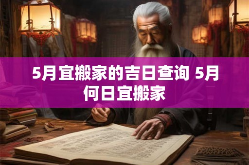 5月宜搬家的吉日查询 5月何日宜搬家 5月宜搬家的吉日查询 5月何日宜搬家