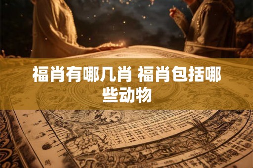 福肖有哪几肖 福肖包括哪些动物 福肖有哪几肖 福肖包括哪些动物