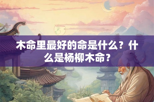 木命里最好的命是什么？什么是杨柳木命？