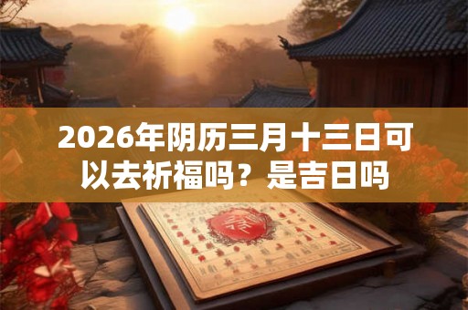 2026年阴历三月十三日可以去祈福吗?是吉日吗 2026年阴历三月十三日可以去祈福吗?是吉日吗