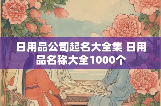 日用品公司起名大全集 日用品名称大全1000个
