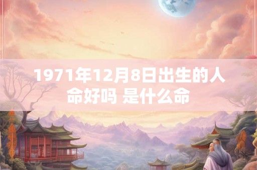 1971年12月8日出生的人命好吗 是什么命 1971年12月8日出生的人命好吗 是什么命