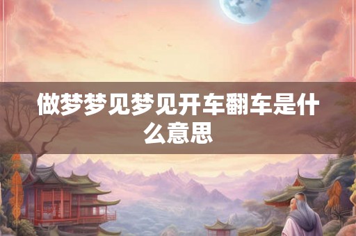 做梦梦见梦见开车翻车是什么意思